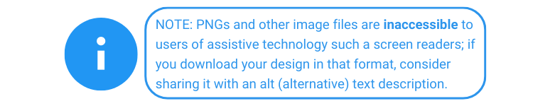 NOTE: PNGs and other image files are inaccessible to users of assistive technology such a screen readers; if you download your design in that format, consider sharing it with an alt (alternative) text description.