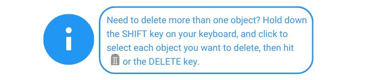 Need to delete more than one object? Hold down the SHIFT key on your keyboard, and click to select each object you want to delete, then hit the trash icon or the DELETE key. 