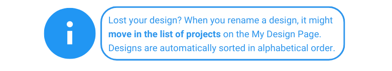 Lost your design? When you rename a design, it might move in the list of projects on the My Design Page. Designs are automatically sorted in alphabetical order.