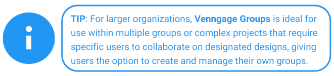 TIP: For larger organizations, Venngage Groups is ideal for use within multiple groups or complex projects that require specific users to collaborate on designated designs, giving
users the option to create and manage their own groups. 