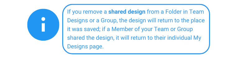 If you remove a shared design from a Folder in Team Designs or a Group, the design will return to the place it was saved; if a Member of your Team or Group shared the design, it will return to their individual My Designs page. 